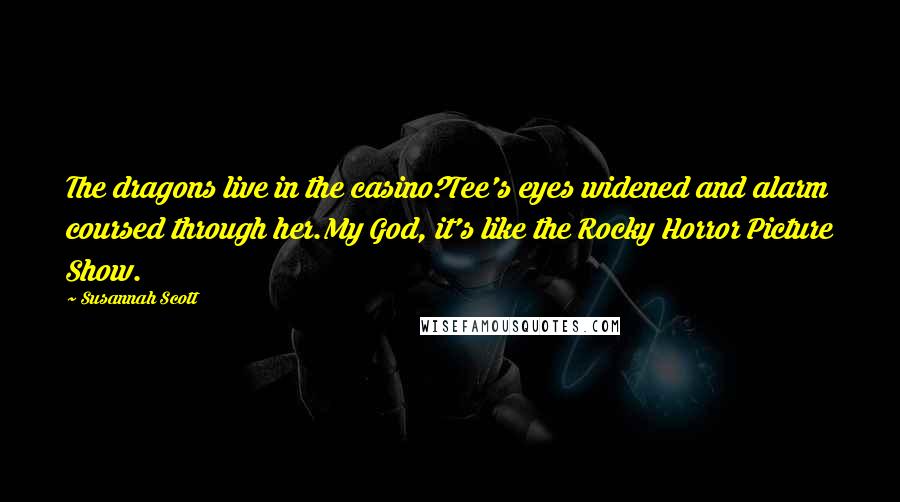 Susannah Scott Quotes: The dragons live in the casino?Tee's eyes widened and alarm coursed through her.My God, it's like the Rocky Horror Picture Show.