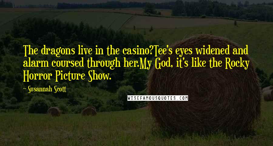 Susannah Scott Quotes: The dragons live in the casino?Tee's eyes widened and alarm coursed through her.My God, it's like the Rocky Horror Picture Show.