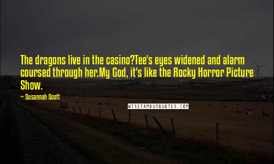 Susannah Scott Quotes: The dragons live in the casino?Tee's eyes widened and alarm coursed through her.My God, it's like the Rocky Horror Picture Show.