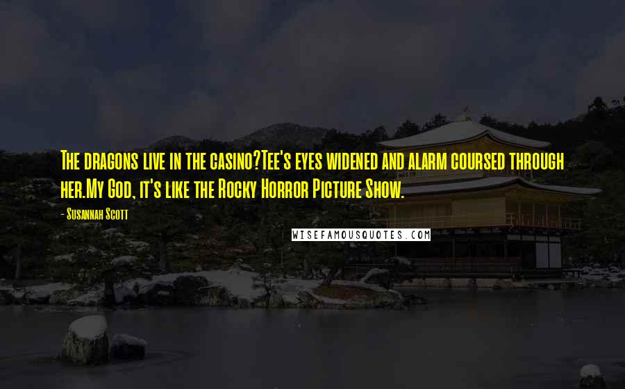 Susannah Scott Quotes: The dragons live in the casino?Tee's eyes widened and alarm coursed through her.My God, it's like the Rocky Horror Picture Show.