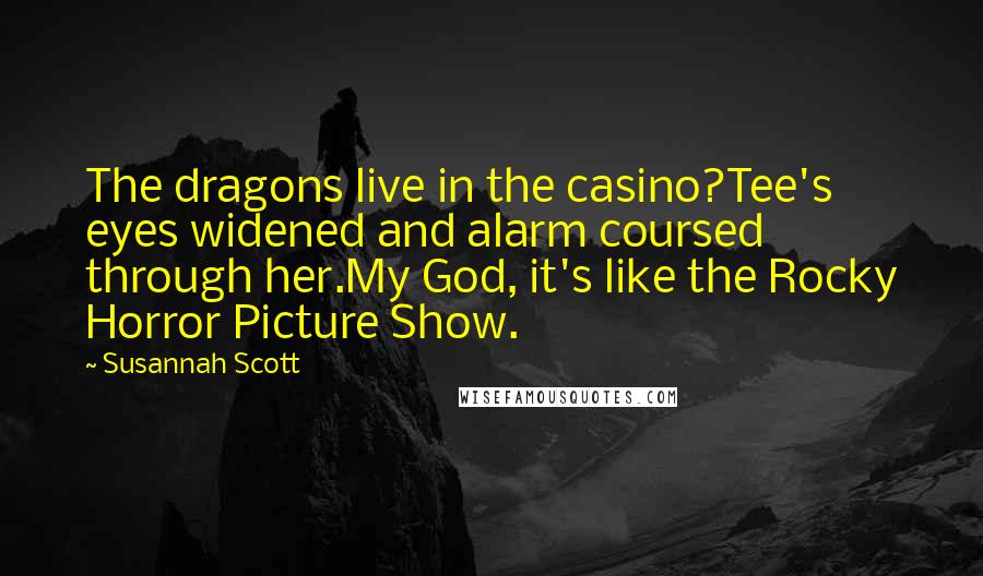 Susannah Scott Quotes: The dragons live in the casino?Tee's eyes widened and alarm coursed through her.My God, it's like the Rocky Horror Picture Show.