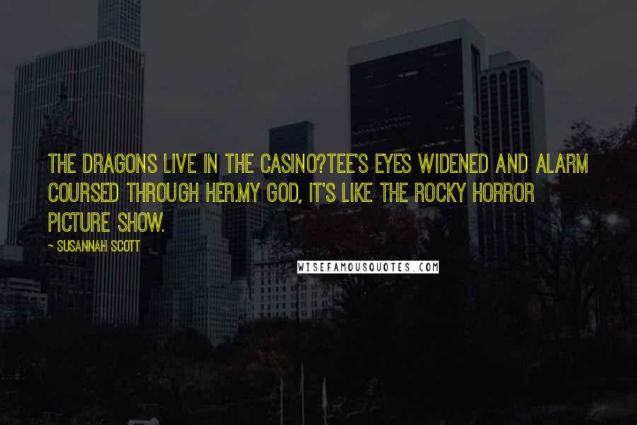 Susannah Scott Quotes: The dragons live in the casino?Tee's eyes widened and alarm coursed through her.My God, it's like the Rocky Horror Picture Show.