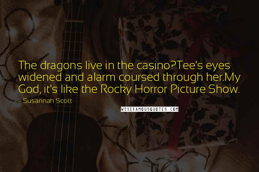 Susannah Scott Quotes: The dragons live in the casino?Tee's eyes widened and alarm coursed through her.My God, it's like the Rocky Horror Picture Show.