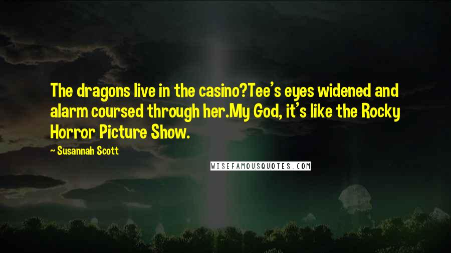 Susannah Scott Quotes: The dragons live in the casino?Tee's eyes widened and alarm coursed through her.My God, it's like the Rocky Horror Picture Show.