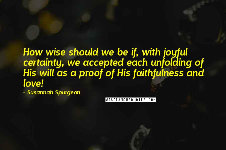 Susannah Spurgeon Quotes: How wise should we be if, with joyful certainty, we accepted each unfolding of His will as a proof of His faithfulness and love!