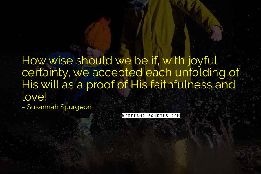 Susannah Spurgeon Quotes: How wise should we be if, with joyful certainty, we accepted each unfolding of His will as a proof of His faithfulness and love!