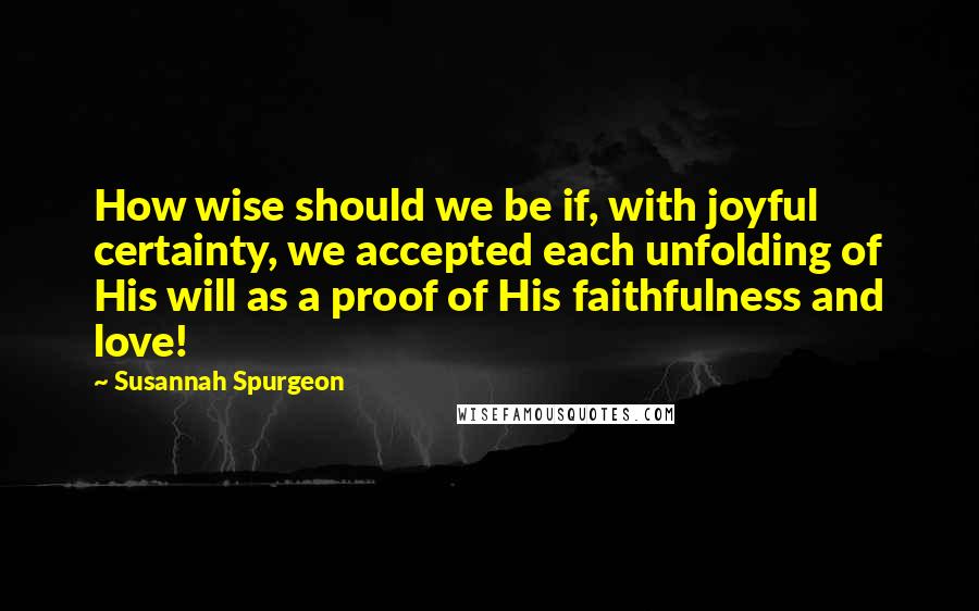 Susannah Spurgeon Quotes: How wise should we be if, with joyful certainty, we accepted each unfolding of His will as a proof of His faithfulness and love!