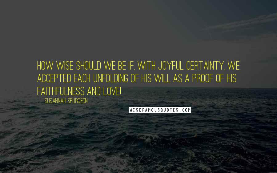 Susannah Spurgeon Quotes: How wise should we be if, with joyful certainty, we accepted each unfolding of His will as a proof of His faithfulness and love!