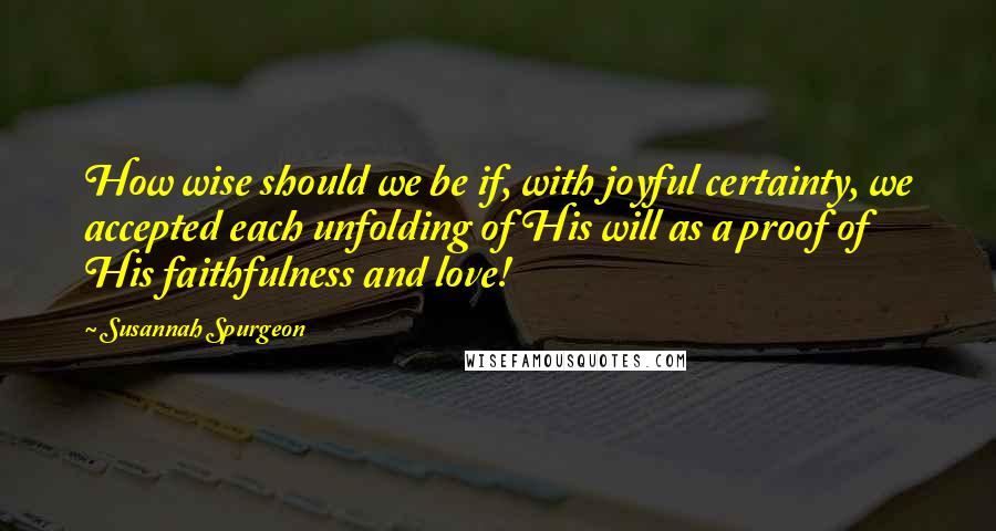 Susannah Spurgeon Quotes: How wise should we be if, with joyful certainty, we accepted each unfolding of His will as a proof of His faithfulness and love!