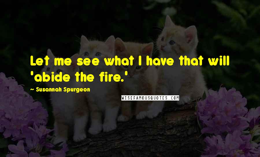 Susannah Spurgeon Quotes: Let me see what I have that will 'abide the fire.'