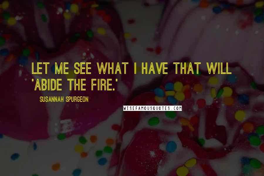 Susannah Spurgeon Quotes: Let me see what I have that will 'abide the fire.'