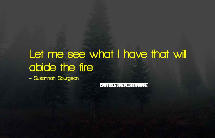 Susannah Spurgeon Quotes: Let me see what I have that will 'abide the fire.'