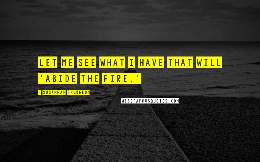 Susannah Spurgeon Quotes: Let me see what I have that will 'abide the fire.'