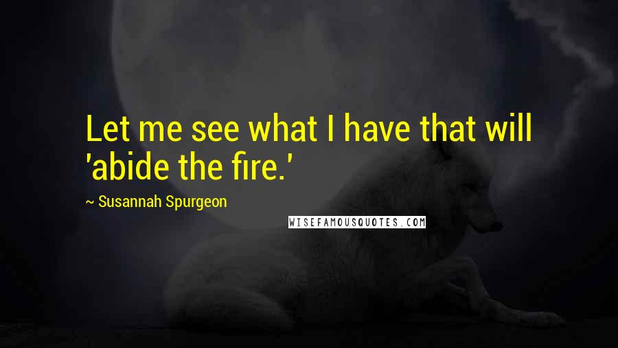 Susannah Spurgeon Quotes: Let me see what I have that will 'abide the fire.'