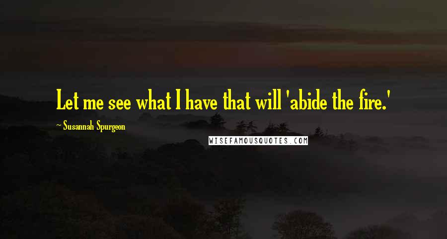 Susannah Spurgeon Quotes: Let me see what I have that will 'abide the fire.'