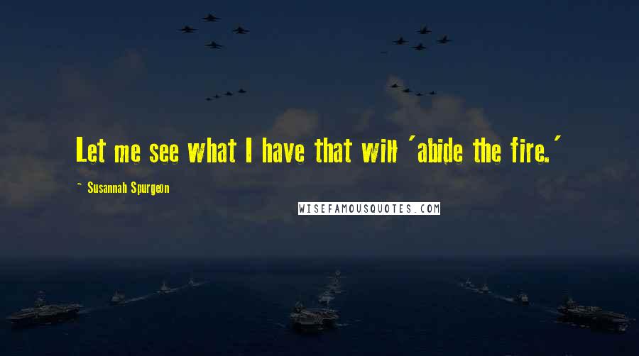 Susannah Spurgeon Quotes: Let me see what I have that will 'abide the fire.'