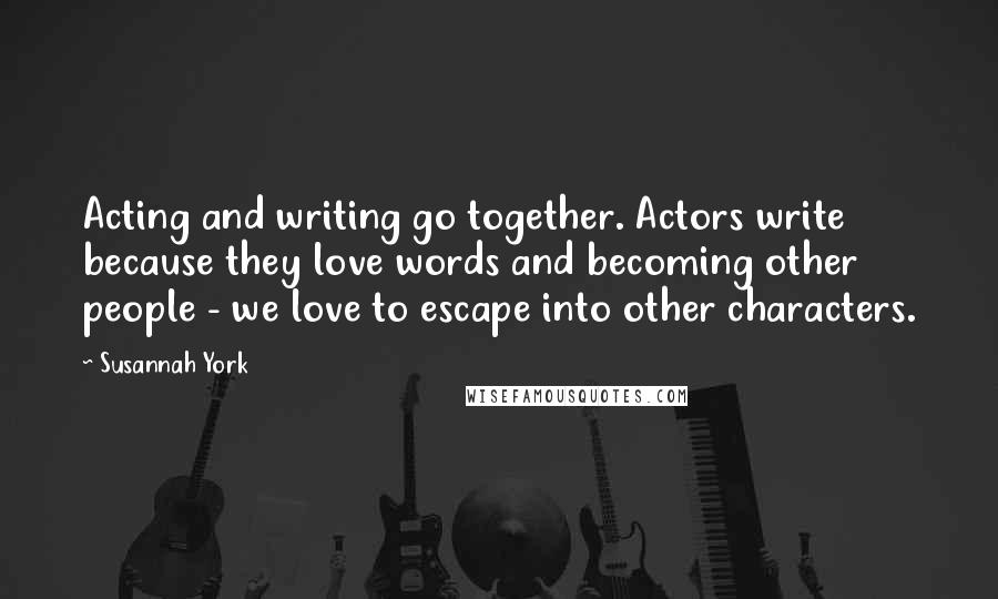 Susannah York Quotes: Acting and writing go together. Actors write because they love words and becoming other people - we love to escape into other characters.