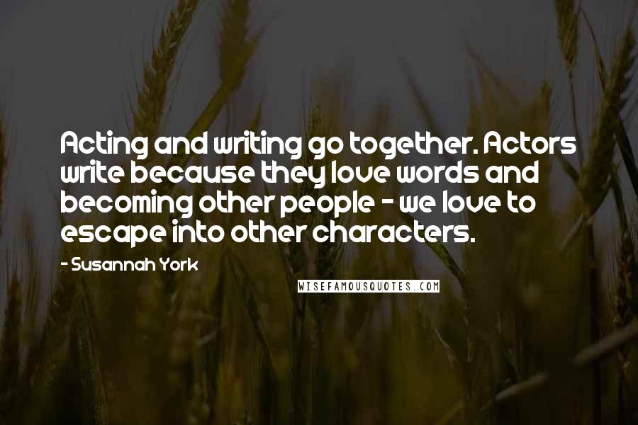 Susannah York Quotes: Acting and writing go together. Actors write because they love words and becoming other people - we love to escape into other characters.