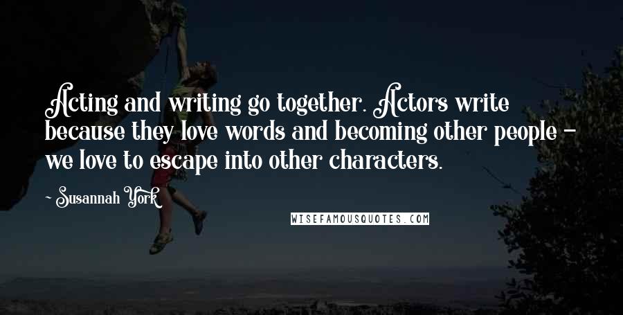 Susannah York Quotes: Acting and writing go together. Actors write because they love words and becoming other people - we love to escape into other characters.