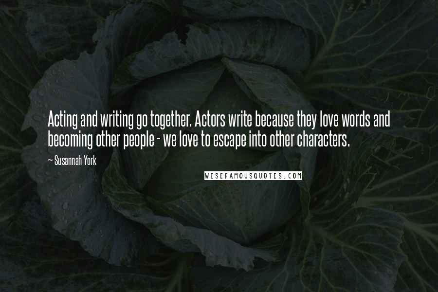 Susannah York Quotes: Acting and writing go together. Actors write because they love words and becoming other people - we love to escape into other characters.