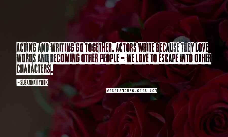 Susannah York Quotes: Acting and writing go together. Actors write because they love words and becoming other people - we love to escape into other characters.