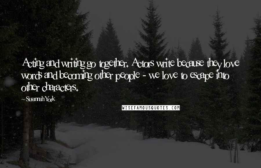 Susannah York Quotes: Acting and writing go together. Actors write because they love words and becoming other people - we love to escape into other characters.
