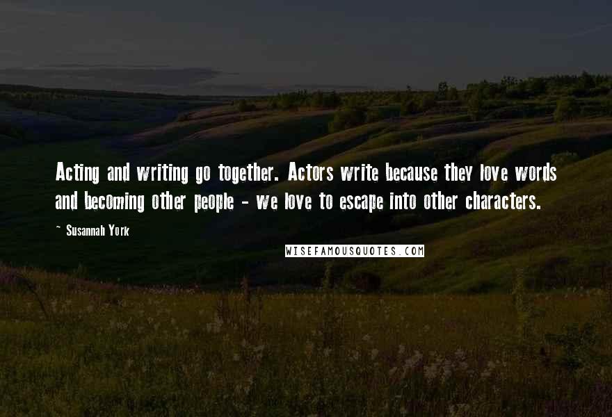 Susannah York Quotes: Acting and writing go together. Actors write because they love words and becoming other people - we love to escape into other characters.