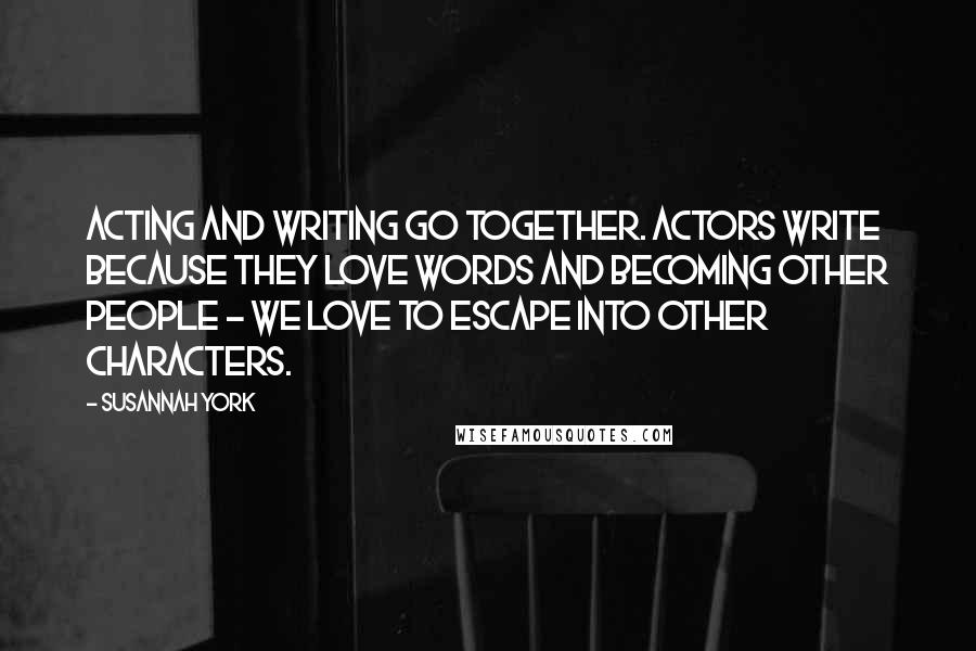 Susannah York Quotes: Acting and writing go together. Actors write because they love words and becoming other people - we love to escape into other characters.