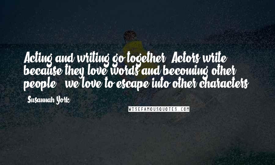 Susannah York Quotes: Acting and writing go together. Actors write because they love words and becoming other people - we love to escape into other characters.