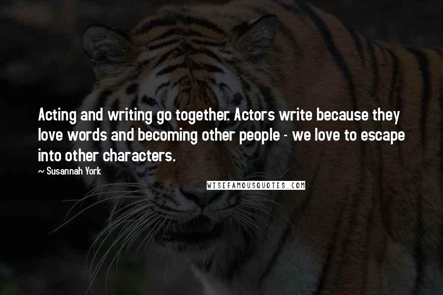 Susannah York Quotes: Acting and writing go together. Actors write because they love words and becoming other people - we love to escape into other characters.