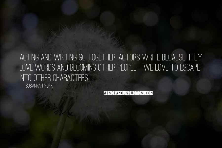 Susannah York Quotes: Acting and writing go together. Actors write because they love words and becoming other people - we love to escape into other characters.