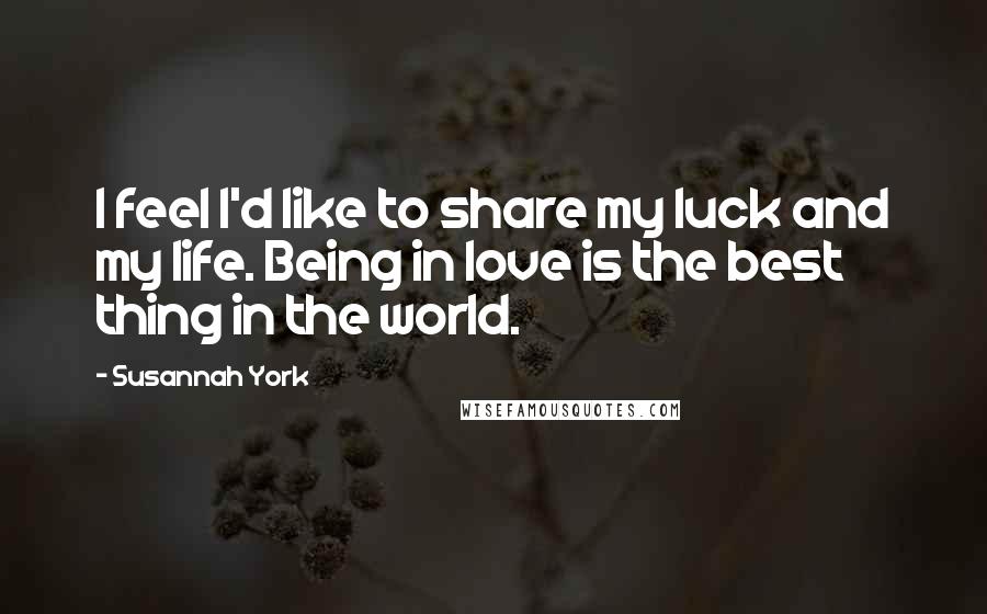 Susannah York Quotes: I feel I'd like to share my luck and my life. Being in love is the best thing in the world.