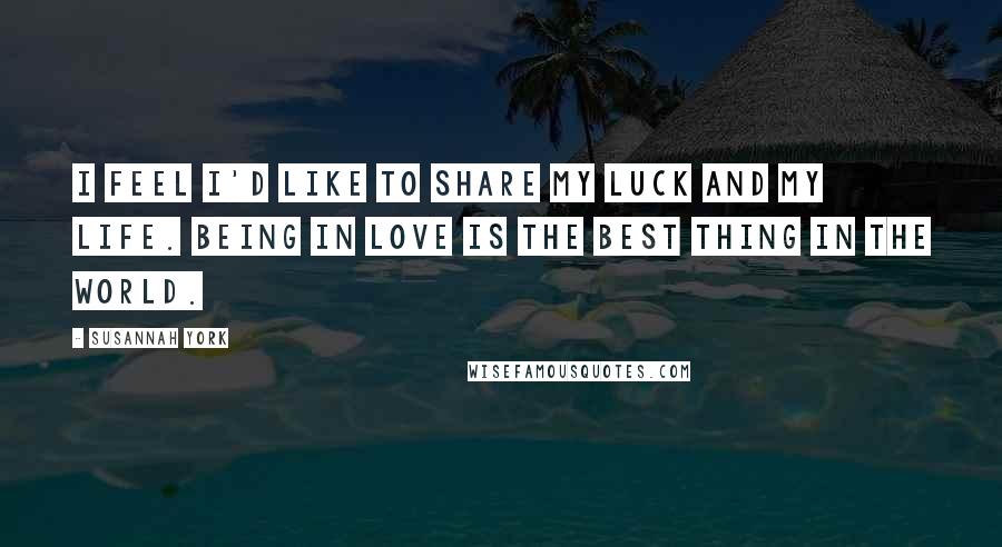 Susannah York Quotes: I feel I'd like to share my luck and my life. Being in love is the best thing in the world.