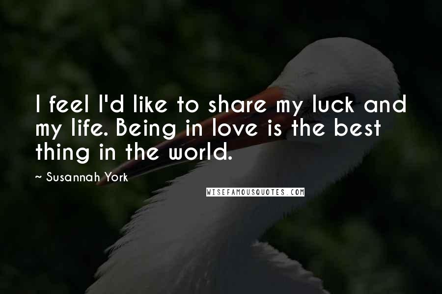 Susannah York Quotes: I feel I'd like to share my luck and my life. Being in love is the best thing in the world.