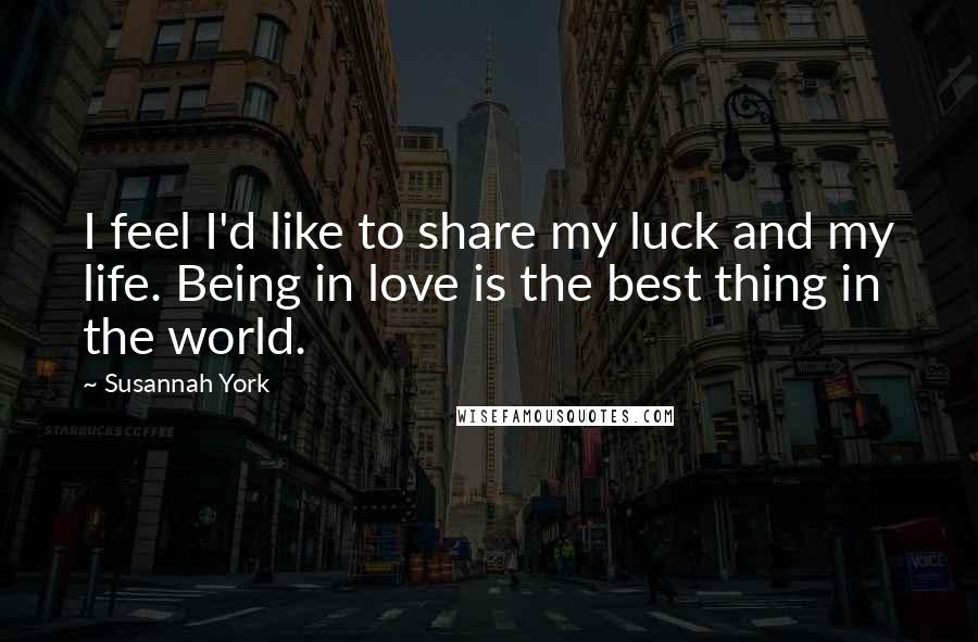 Susannah York Quotes: I feel I'd like to share my luck and my life. Being in love is the best thing in the world.