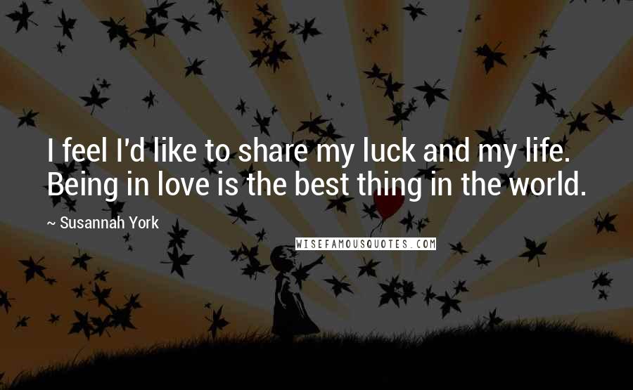 Susannah York Quotes: I feel I'd like to share my luck and my life. Being in love is the best thing in the world.