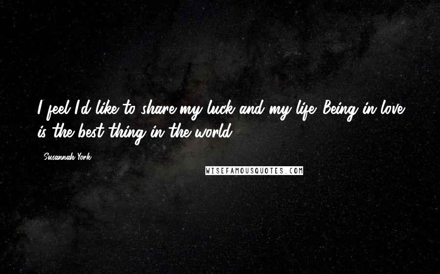 Susannah York Quotes: I feel I'd like to share my luck and my life. Being in love is the best thing in the world.