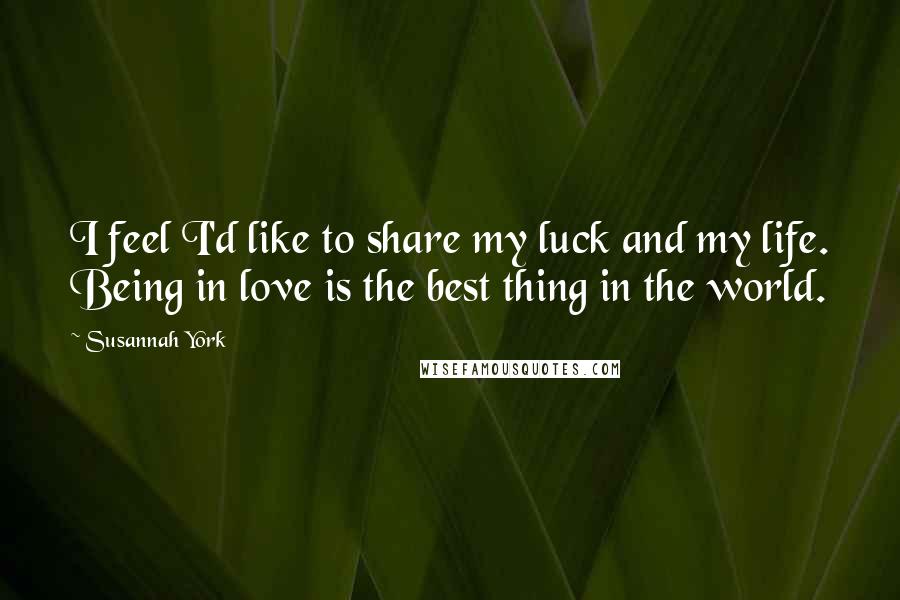 Susannah York Quotes: I feel I'd like to share my luck and my life. Being in love is the best thing in the world.