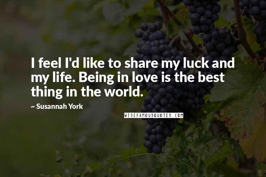 Susannah York Quotes: I feel I'd like to share my luck and my life. Being in love is the best thing in the world.