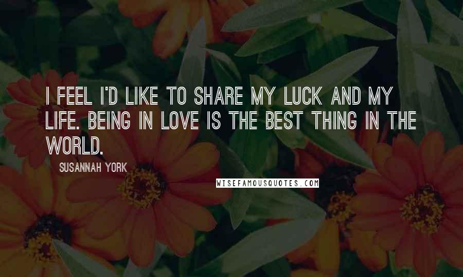 Susannah York Quotes: I feel I'd like to share my luck and my life. Being in love is the best thing in the world.