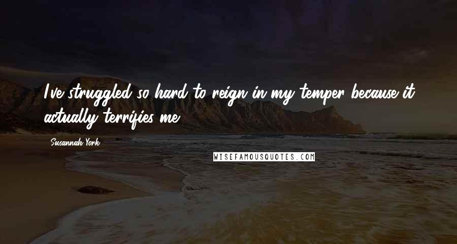 Susannah York Quotes: I've struggled so hard to reign in my temper because it actually terrifies me.