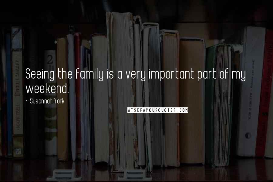 Susannah York Quotes: Seeing the family is a very important part of my weekend.