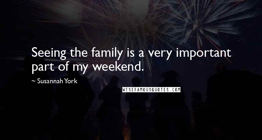 Susannah York Quotes: Seeing the family is a very important part of my weekend.