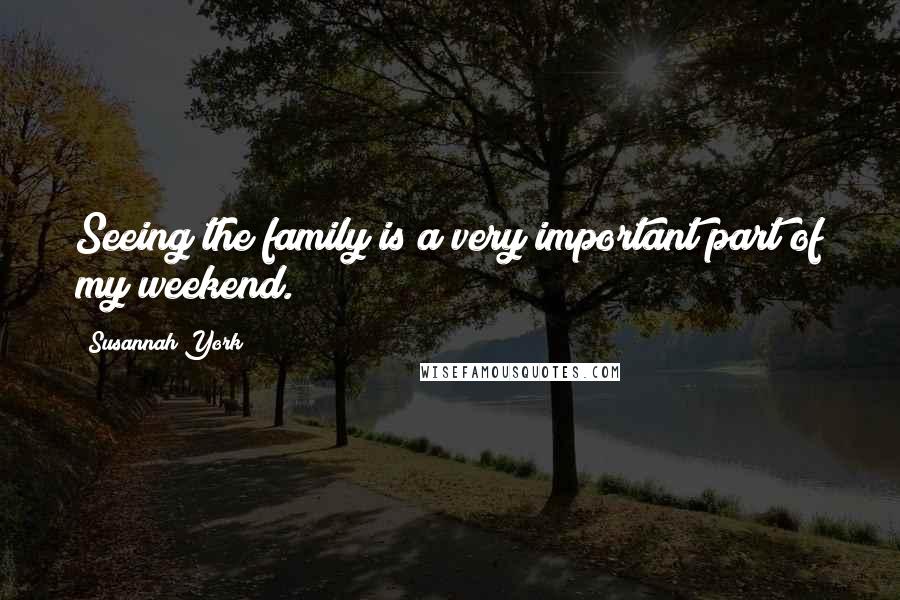 Susannah York Quotes: Seeing the family is a very important part of my weekend.