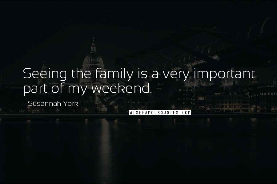 Susannah York Quotes: Seeing the family is a very important part of my weekend.