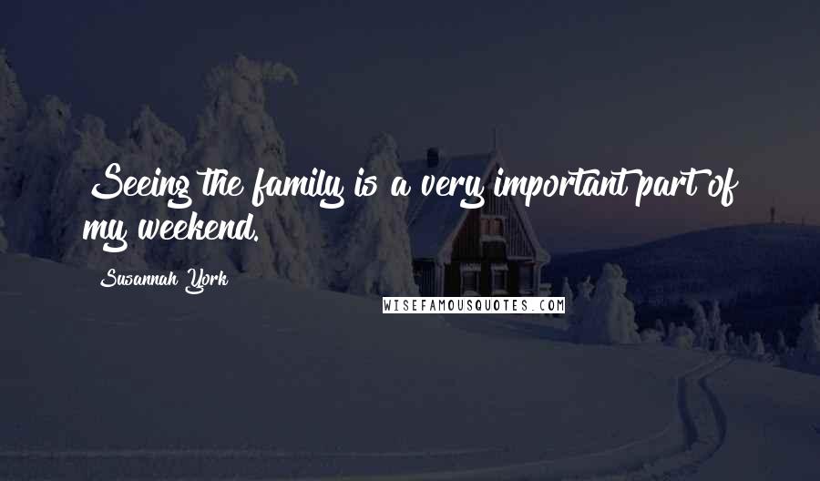 Susannah York Quotes: Seeing the family is a very important part of my weekend.