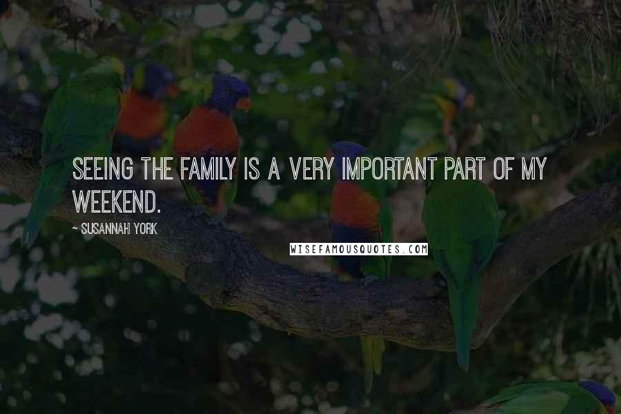 Susannah York Quotes: Seeing the family is a very important part of my weekend.