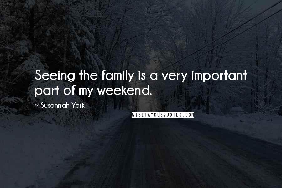 Susannah York Quotes: Seeing the family is a very important part of my weekend.