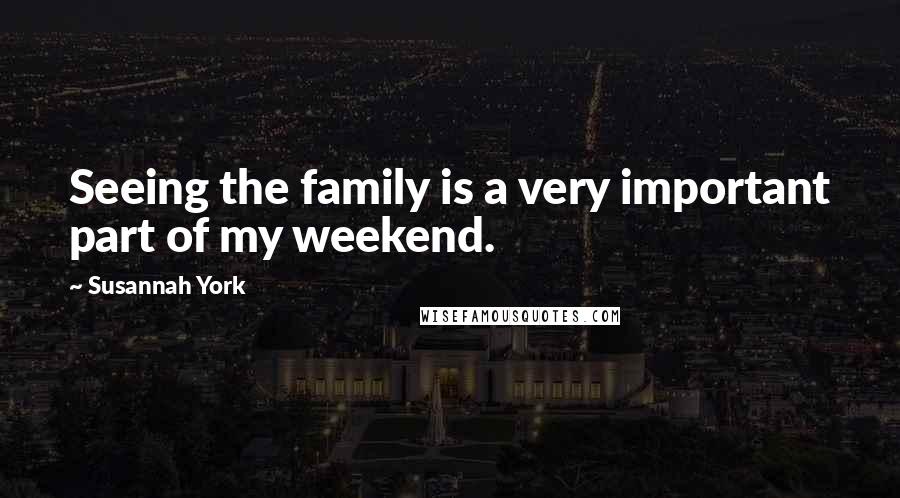 Susannah York Quotes: Seeing the family is a very important part of my weekend.