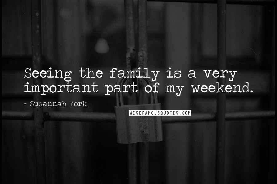 Susannah York Quotes: Seeing the family is a very important part of my weekend.